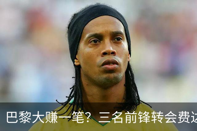 巴黎大赚一笔？三名前锋转会费达2.54亿，离队后表现黯淡
