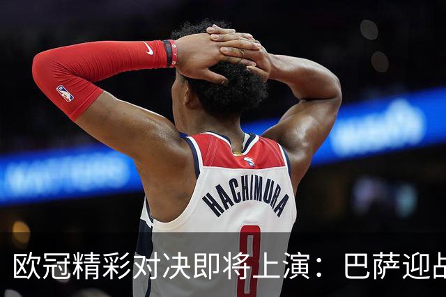 欧冠精彩对决即将上演：巴萨迎战加拉塔萨雷，马竞对抗曼联